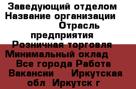 Заведующий отделом › Название организации ­ Prisma › Отрасль предприятия ­ Розничная торговля › Минимальный оклад ­ 1 - Все города Работа » Вакансии   . Иркутская обл.,Иркутск г.